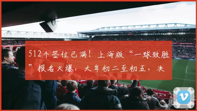 512个签位已满！上海版“一球致胜”报名火爆，大年初二至初五，决战万体馆冠军100万元